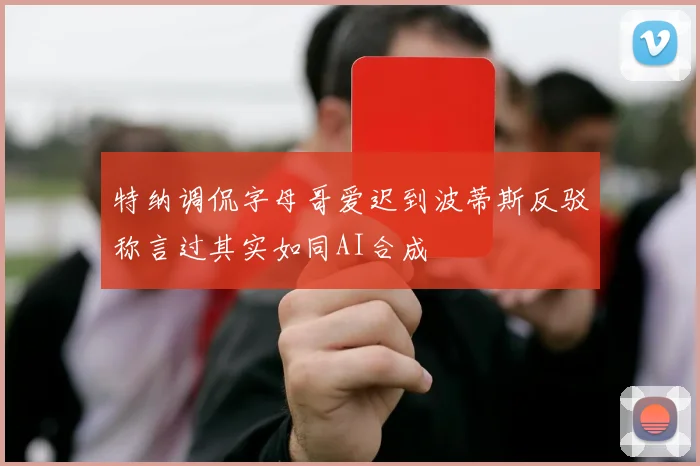 特纳调侃字母哥爱迟到波蒂斯反驳称言过其实如同AI合成