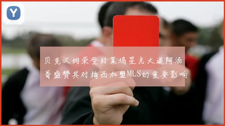 贝克汉姆荣登好莱坞星光大道阿汤哥盛赞其对梅西加盟MLS的重要影响