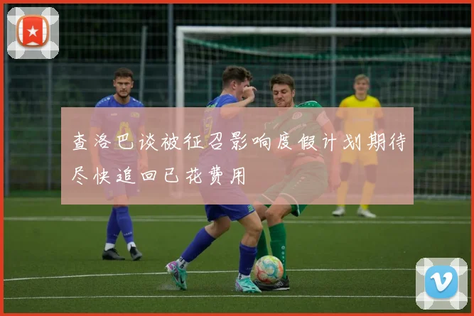 查洛巴谈被征召影响度假计划期待尽快追回已花费用