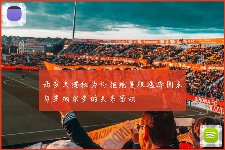 西多夫揭秘为何拒绝曼联选择国米与罗纳尔多的关系密切