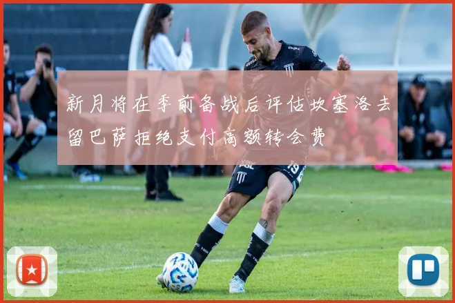 新月将在季前备战后评估坎塞洛去留巴萨拒绝支付高额转会费