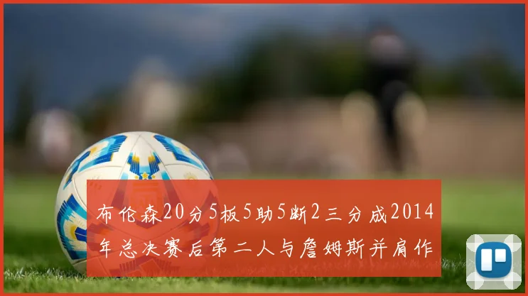 布伦森20分5板5助5断2三分成2014年总决赛后第二人与詹姆斯并肩作战