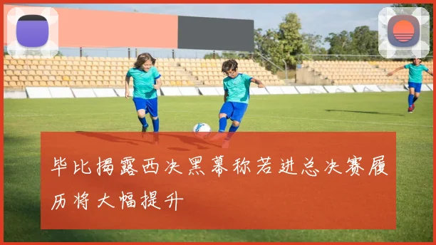 毕比揭露西决黑幕称若进总决赛履历将大幅提升