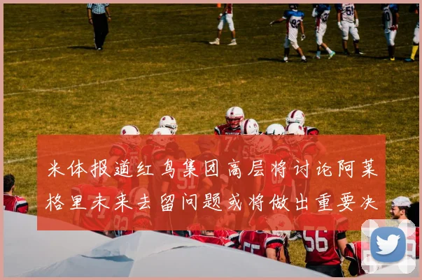 米体报道红鸟集团高层将讨论阿莱格里未来去留问题或将做出重要决定