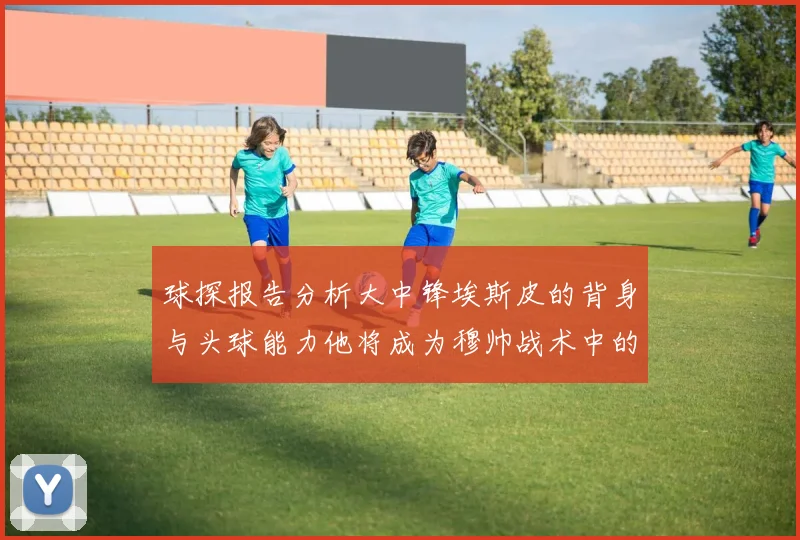 球探报告分析大中锋埃斯皮的背身与头球能力他将成为穆帅战术中的关键人物