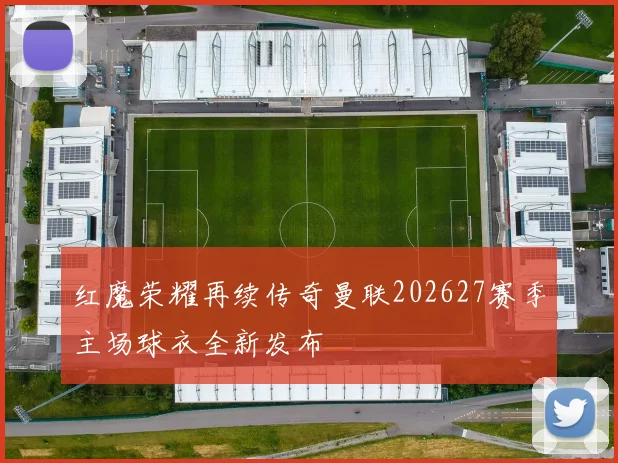 红魔荣耀再续传奇曼联202627赛季主场球衣全新发布