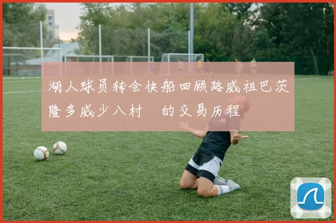 湖人球员转会快船回顾路威祖巴茨隆多威少八村塁的交易历程