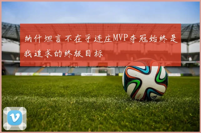 纳什坦言不在乎连庄MVP夺冠始终是我追求的终极目标
