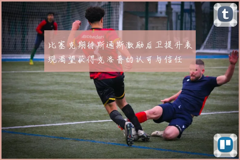 比塞克期待斯通斯激励后卫提升表现渴望获得克洛普的认可与信任