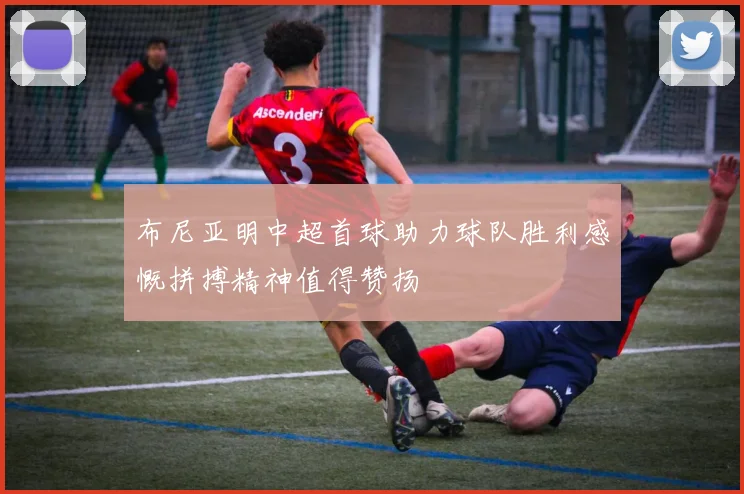 布尼亚明中超首球助力球队胜利感慨拼搏精神值得赞扬