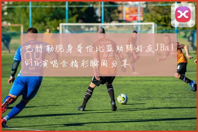 巴特勒现身哥伦比亚助阵好友JBalvin演唱会精彩瞬间分享