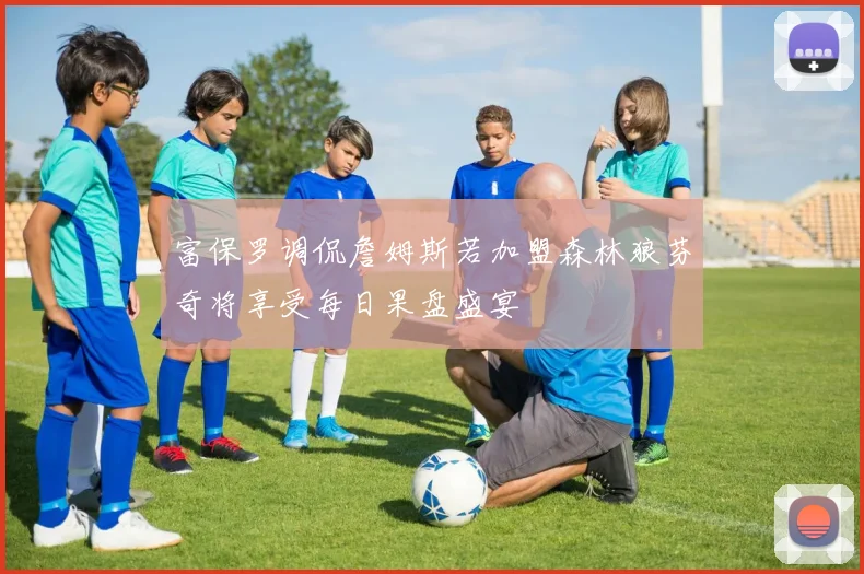 富保罗调侃詹姆斯若加盟森林狼芬奇将享受每日果盘盛宴