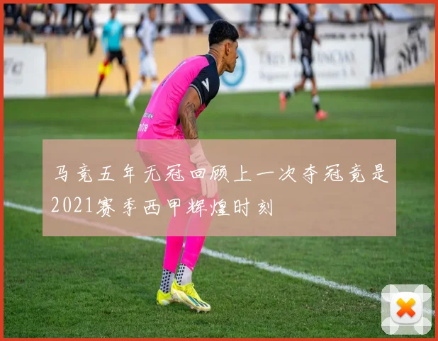 马竞五年无冠回顾上一次夺冠竟是2021赛季西甲辉煌时刻