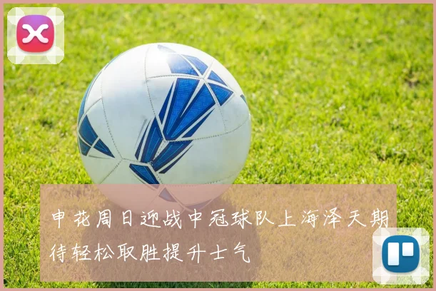 申花周日迎战中冠球队上海泽天期待轻松取胜提升士气