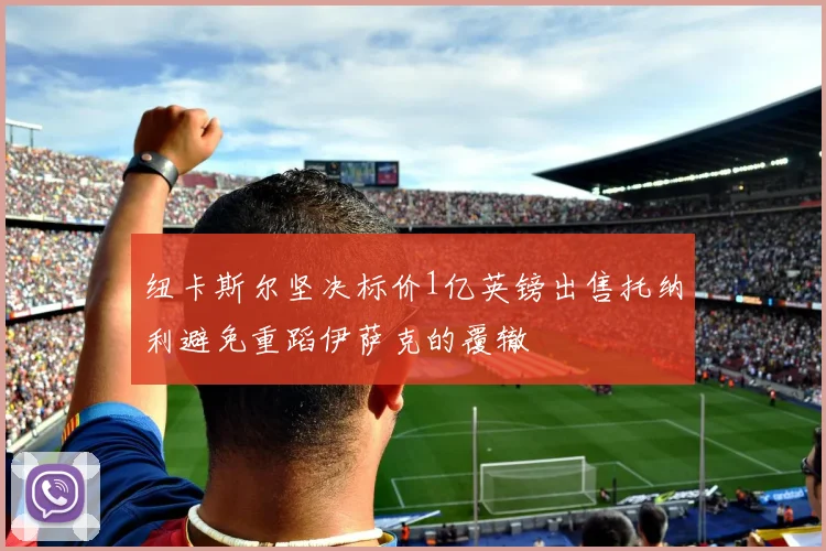纽卡斯尔坚决标价1亿英镑出售托纳利避免重蹈伊萨克的覆辙