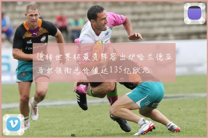 德转世界杯最贵阵容出炉哈兰德亚马尔领衔总价值达135亿欧元