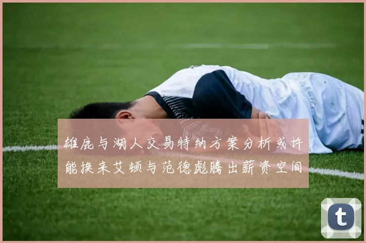 雄鹿与湖人交易特纳方案分析或许能换来艾顿与范德彪腾出薪资空间