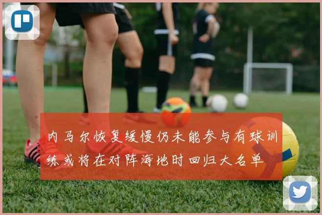 内马尔恢复缓慢仍未能参与有球训练或将在对阵海地时回归大名单