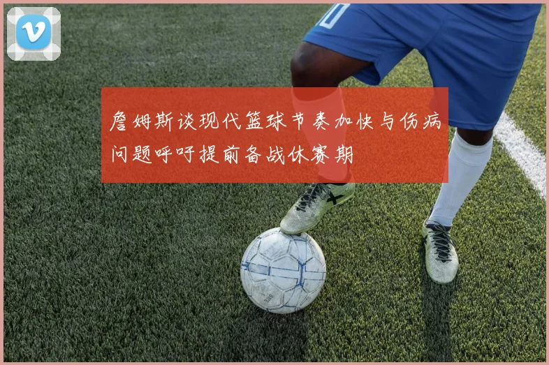 詹姆斯谈现代篮球节奏加快与伤病问题呼吁提前备战休赛期
