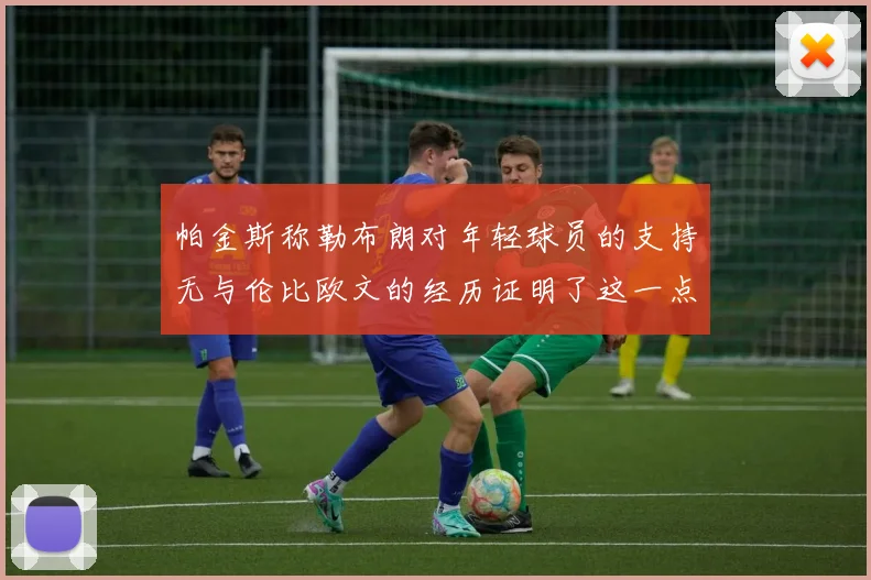 帕金斯称勒布朗对年轻球员的支持无与伦比欧文的经历证明了这一点