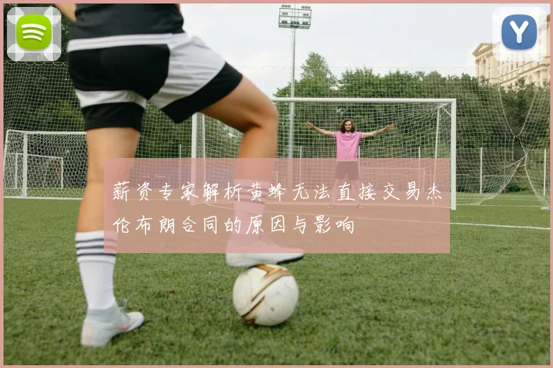 薪资专家解析黄蜂无法直接交易杰伦布朗合同的原因与影响
