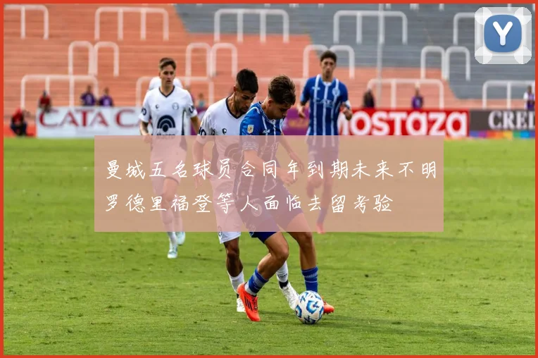 曼城五名球员合同年到期未来不明罗德里福登等人面临去留考验