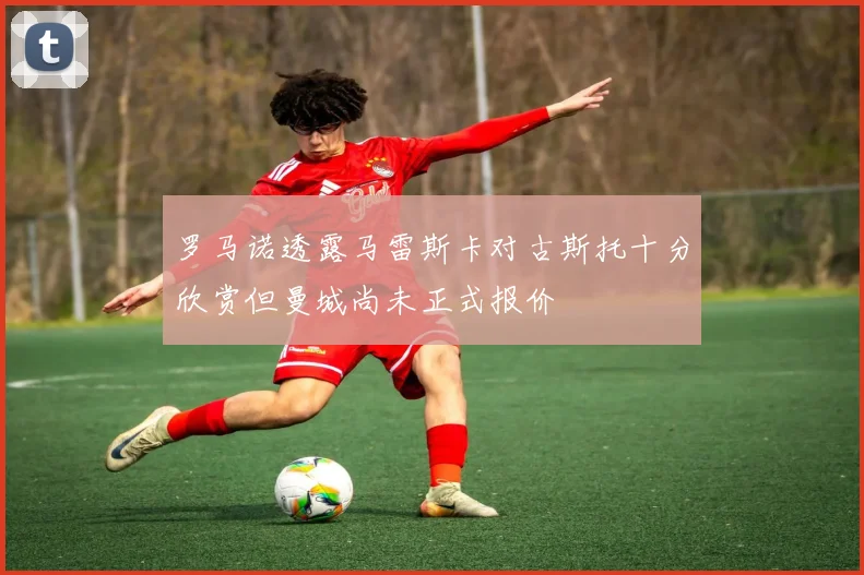 罗马诺透露马雷斯卡对古斯托十分欣赏但曼城尚未正式报价