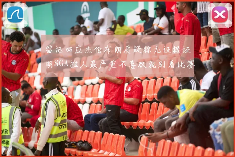 雷记回应杰伦布朗质疑称无证据证明SGA推人最严重不喜欢就别看比赛