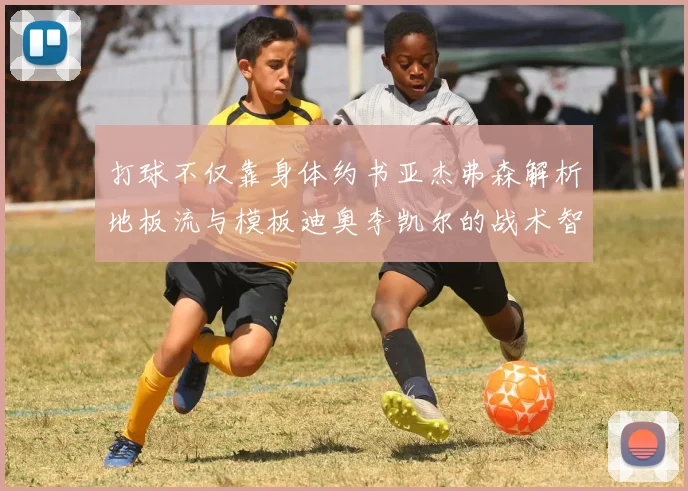 打球不仅靠身体约书亚杰弗森解析地板流与模板迪奥李凯尔的战术智慧