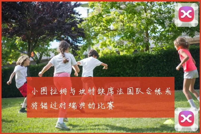 小图拉姆与坎特缺席法国队合练或将错过对瑞典的比赛